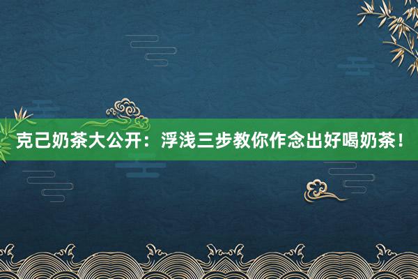 克己奶茶大公开：浮浅三步教你作念出好喝奶茶！