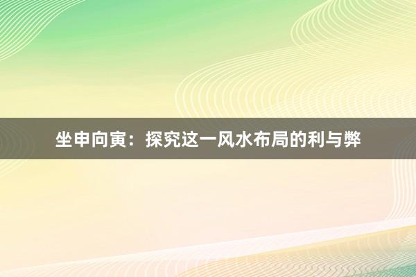 坐申向寅：探究这一风水布局的利与弊