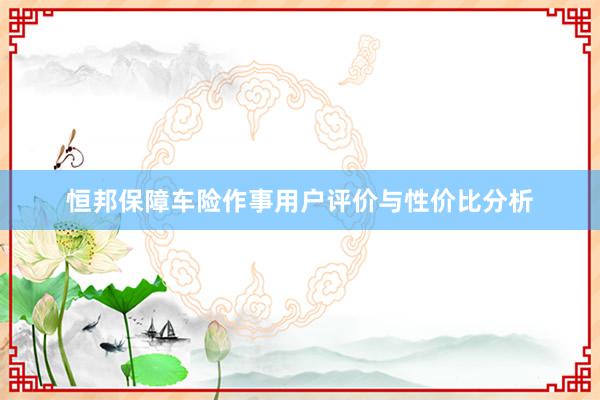 恒邦保障车险作事用户评价与性价比分析